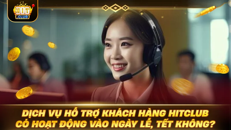 LIÊN HỆ HITCLUB: KÊNH HỖ TRỢ TRỰC TUYẾN HOT Dịch vụ hỗ trợ khách hàng Hitclub có hoạt động vào ngày lễ, Tết không?