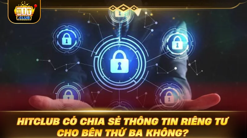 SOI KỸ QUYỀN RIÊNG TƯ HITCLUB: GAMER AN TÂM CƯỢC HITCLUB có chia sẻ thông tin riêng tư cho bên thứ ba không?