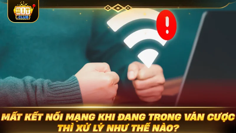 MIỄN TRÁCH NHIỆM HITCLUB : ĐỌC NGAY TRÁNH MẤT TIỀN NGU Mất kết nối mạng khi đang trong ván cược thì xử lý như thế nào?